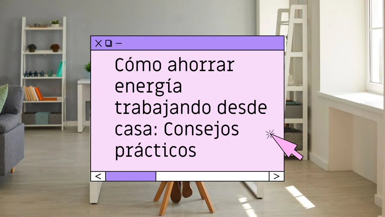 Cómo ahorrar energía trabajando desde casa: Consejos prácticos