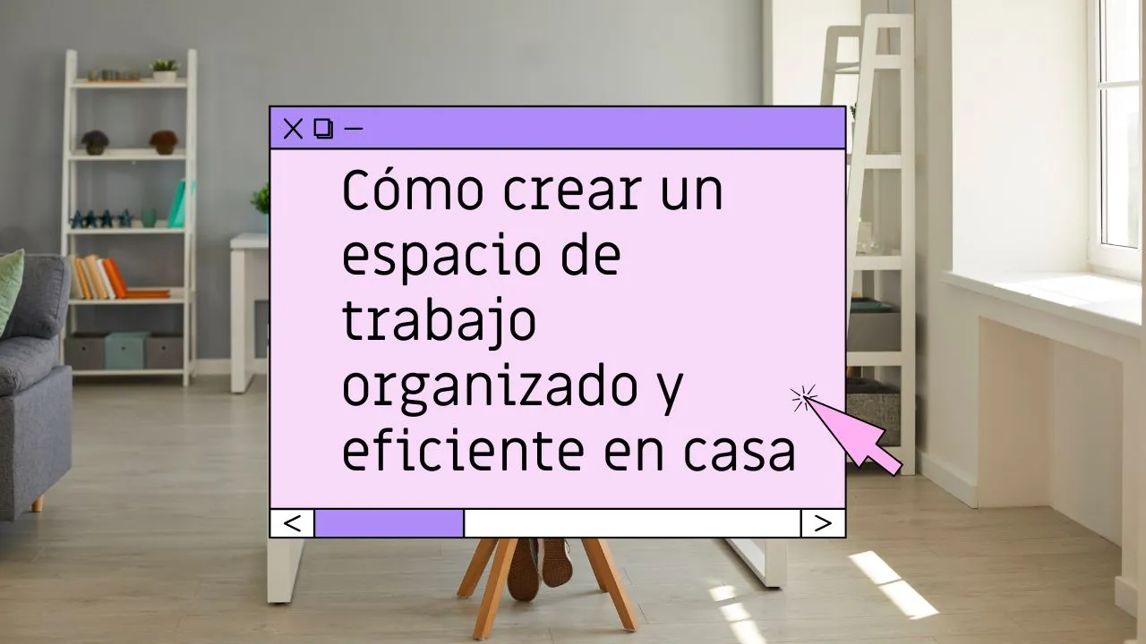Cómo crear un espacio de trabajo organizado y eficiente en casa