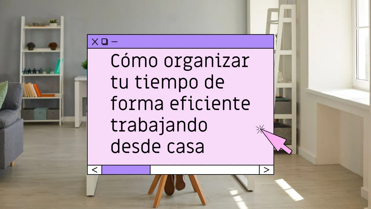 Cómo organizar tu tiempo de forma eficiente trabajando desde casa