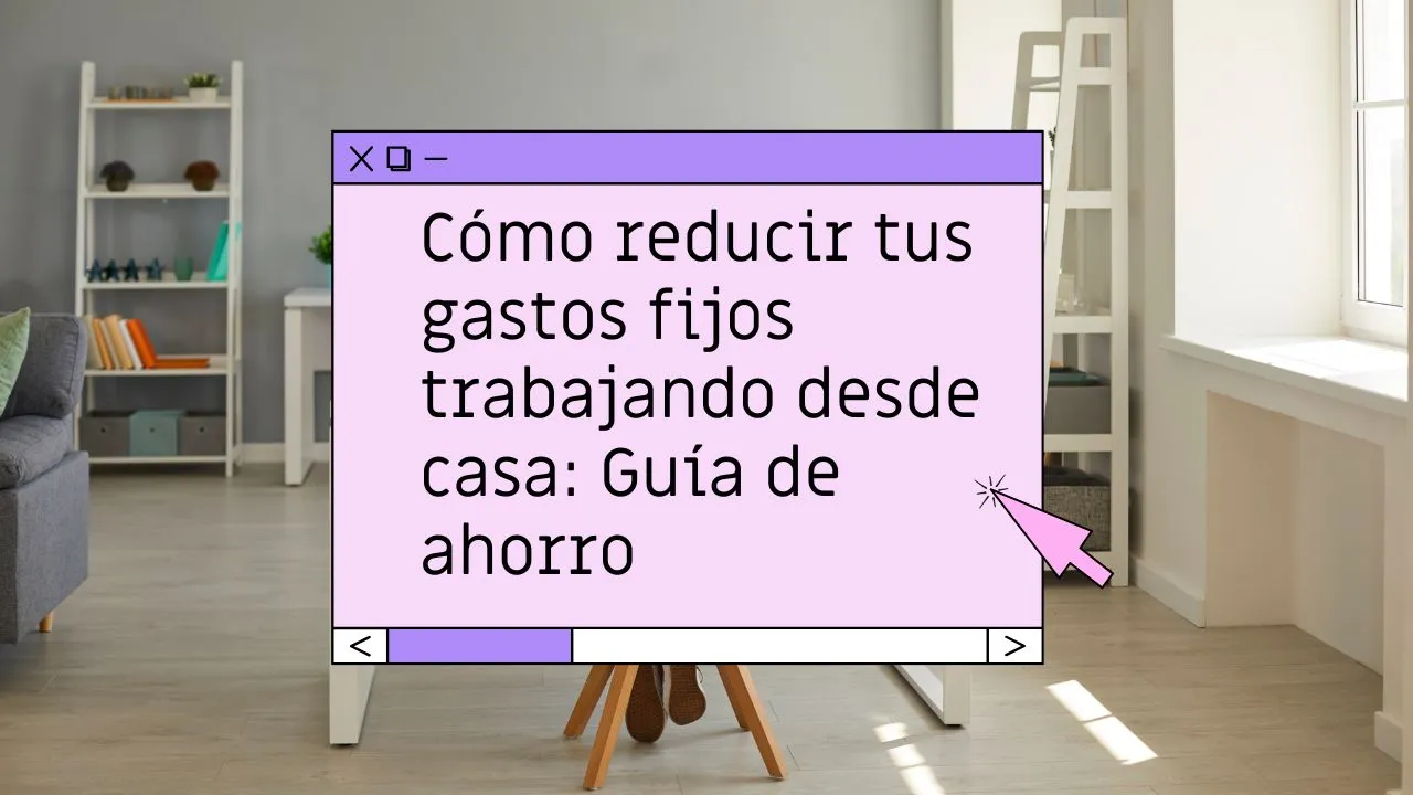 Cómo reducir tus gastos fijos trabajando desde casa: Guía de ahorro