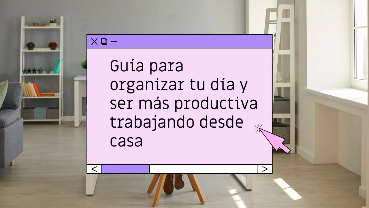Guía para organizar tu día y ser más productiva trabajando desde casa