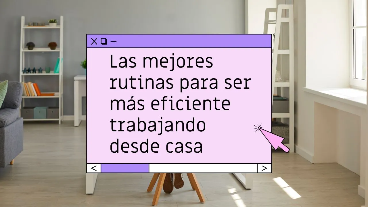 Las mejores rutinas para ser más eficiente trabajando desde casa