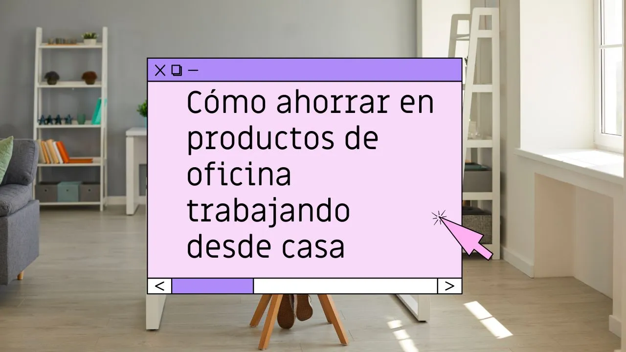 Cómo ahorrar en productos de oficina trabajando desde casa
