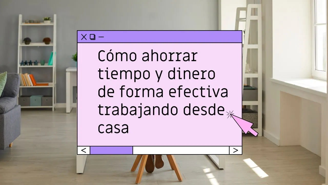 Cómo ahorrar tiempo y dinero de forma efectiva trabajando desde casa