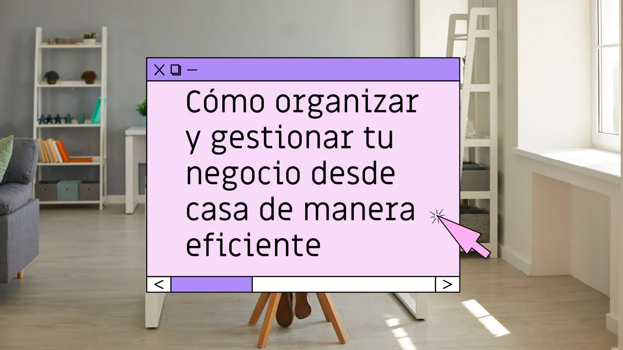 Cómo organizar y gestionar tu negocio desde casa de manera eficiente