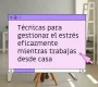 Técnicas para gestionar el estrés eficazmente mientras trabajas desde casa